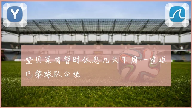 登贝莱将暂时休息几天下周一重返巴黎球队合练