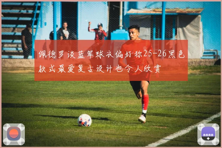 佩德罗谈蓝军球衣偏好称25-26黑色款式最爱复古设计也令人欣赏