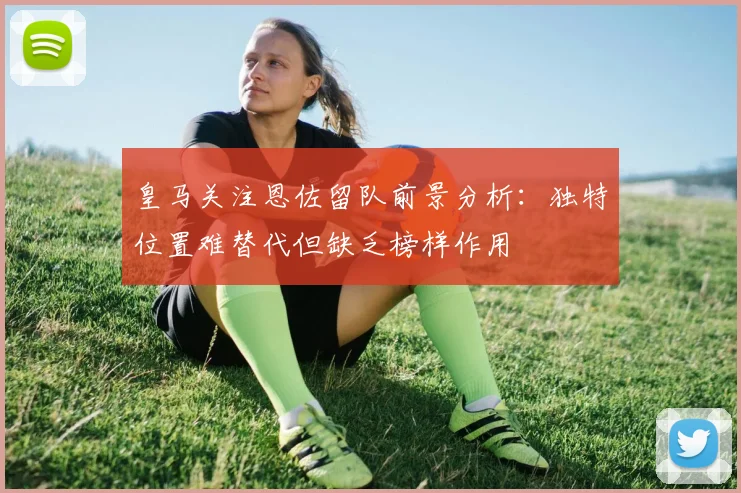 皇马关注恩佐留队前景分析：独特位置难替代但缺乏榜样作用