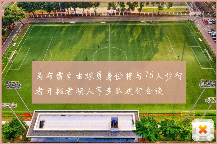 乌布雷自由球员身份将与76人步行者开拓者湖人等多队进行会谈