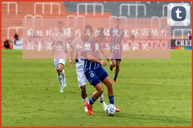 前经纪人曝内马尔错失金球因场外因素若当年加盟皇马必能获奖