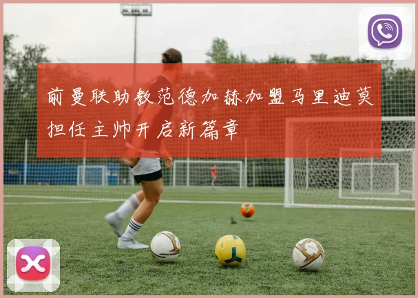 前曼联助教范德加赫加盟马里迪莫担任主帅开启新篇章
