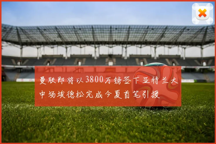 曼联即将以3800万镑签下亚特兰大中场埃德松完成今夏首笔引援