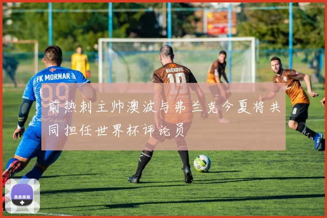 前热刺主帅澳波与弗兰克今夏将共同担任世界杯评论员