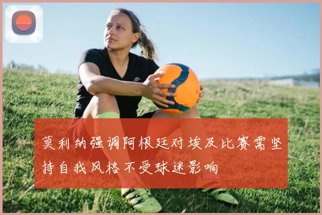 莫利纳强调阿根廷对埃及比赛需坚持自我风格不受球迷影响