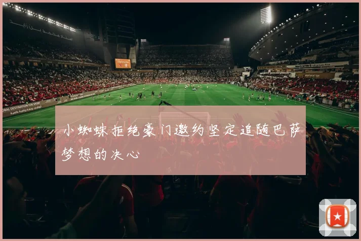 小蜘蛛拒绝豪门邀约坚定追随巴萨梦想的决心