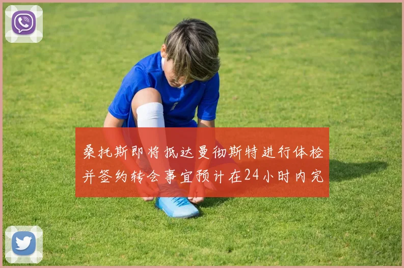 桑托斯即将抵达曼彻斯特进行体检并签约转会事宜预计在24小时内完成
