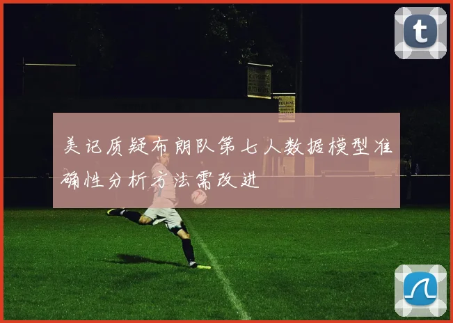 美记质疑布朗队第七人数据模型准确性分析方法需改进