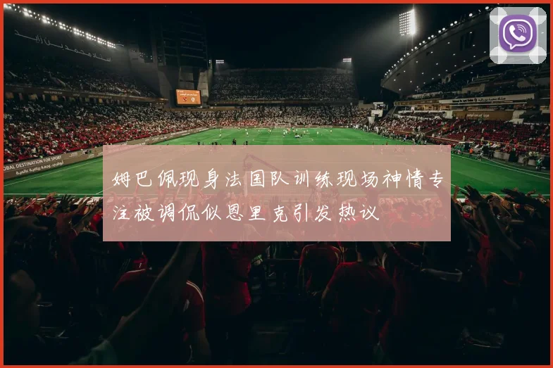 姆巴佩现身法国队训练现场神情专注被调侃似恩里克引发热议