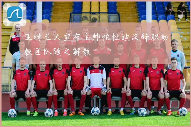 亚特兰大宣布主帅帕拉迪诺辞职助教团队随之解散