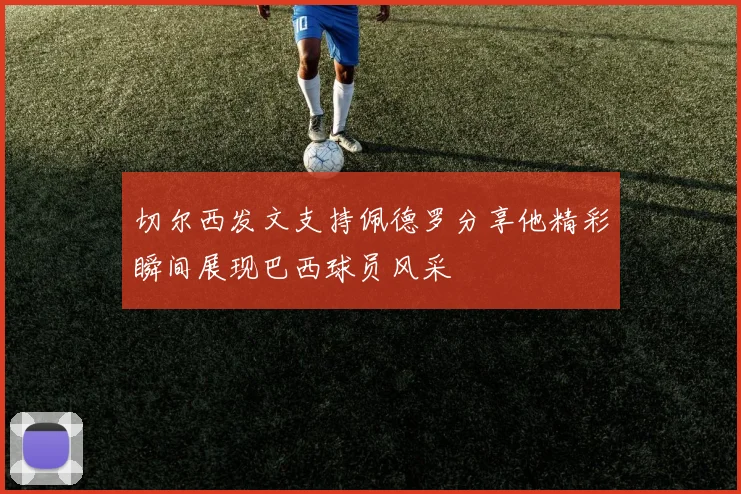 切尔西发文支持佩德罗分享他精彩瞬间展现巴西球员风采