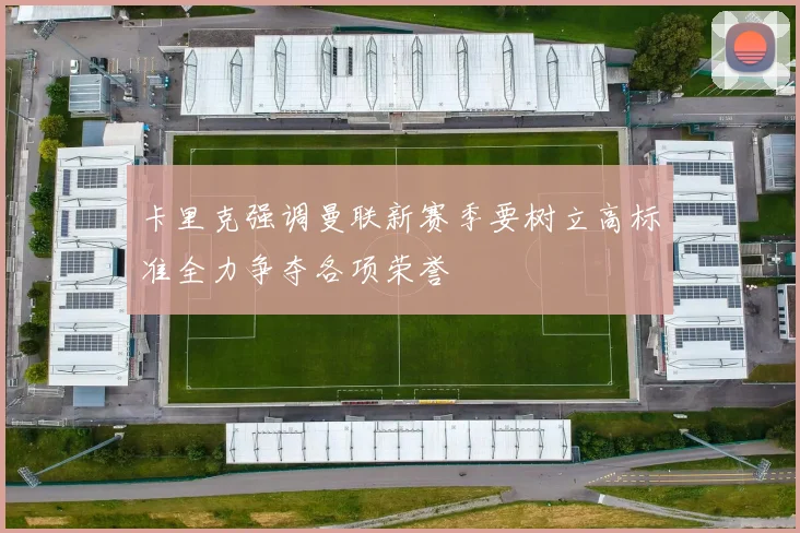 卡里克强调曼联新赛季要树立高标准全力争夺各项荣誉