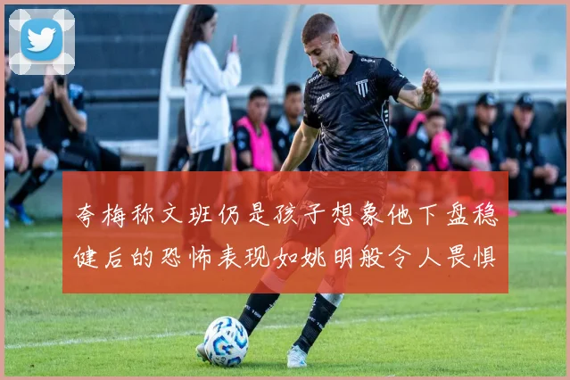 夸梅称文班仍是孩子想象他下盘稳健后的恐怖表现如姚明般令人畏惧