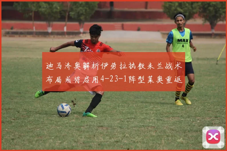 迪马济奥解析伊劳拉执教米兰战术布局或将启用4-23-1阵型莱奥重返左边锋位置