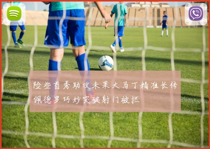 险些首秀助攻未果大马丁精准长传佩德罗巧妙突破射门被拦
