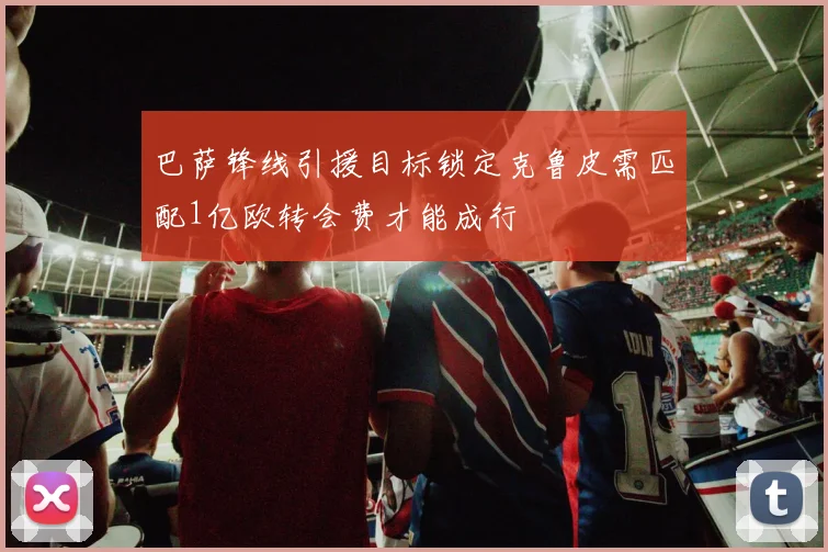 巴萨锋线引援目标锁定克鲁皮需匹配1亿欧转会费才能成行